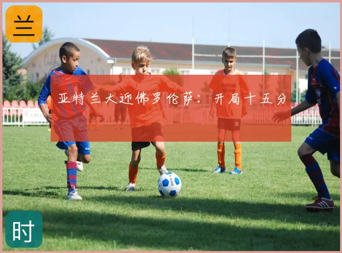 亚特兰大迎佛罗伦萨：开局十五分