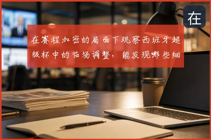 在赛程加密的局面下观察西班牙超级杯中的临场调整，能发现哪些细节